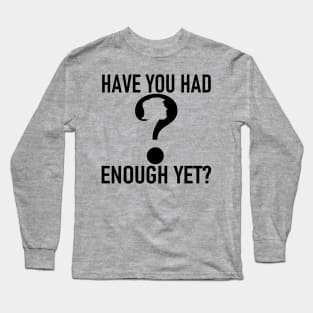 HAVE YOU HAD ENOUGH YET?-2 Long Sleeve T-Shirt